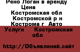 Рено Логан в аренду › Цена ­ 6 000 - Костромская обл., Костромской р-н, Кострома г. Авто » Услуги   . Костромская обл.